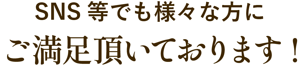 SNS等でも様々な方にご満足いただいております！